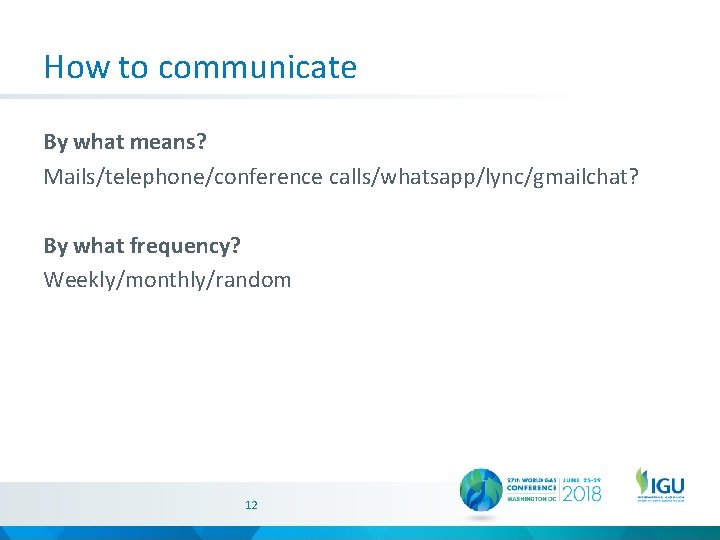 How to communicate By what means? Mails/telephone/conference calls/whatsapp/lync/gmailchat? By what frequency? Weekly/monthly/random 12 