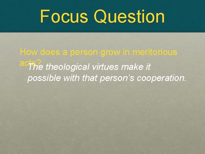 Focus Question How does a person grow in meritorious acts? The theological virtues make