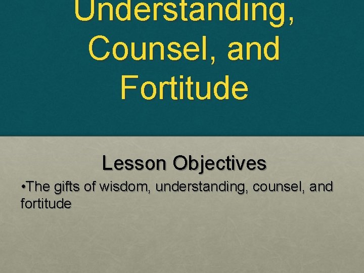 Understanding, Counsel, and Fortitude Lesson Objectives • The gifts of wisdom, understanding, counsel, and