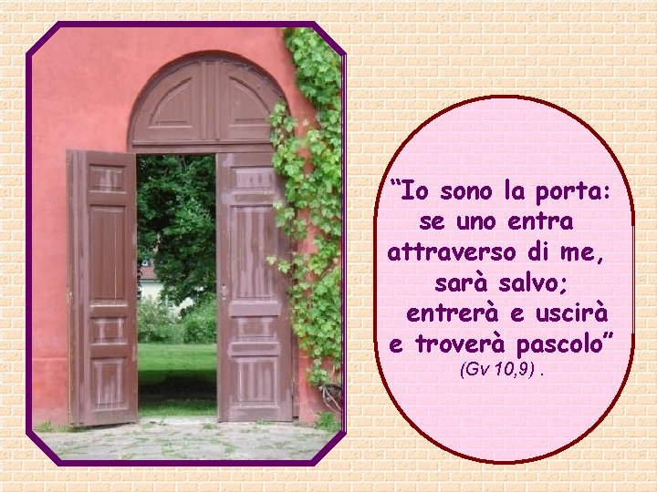 “Io sono la porta: se uno entra attraverso di me, sarà salvo; entrerà e