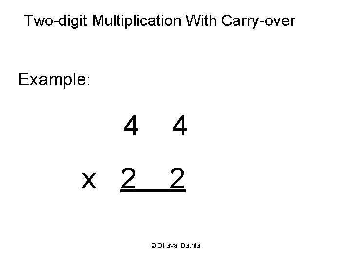 Two-digit Multiplication With Carry-over Example: 4 4 x 2 2 © Dhaval Bathia 