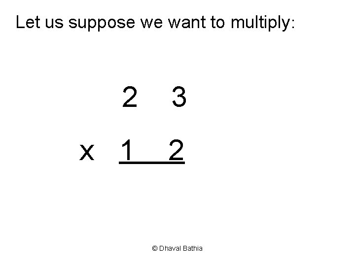 Let us suppose we want to multiply: 2 3 x 1 2 © Dhaval