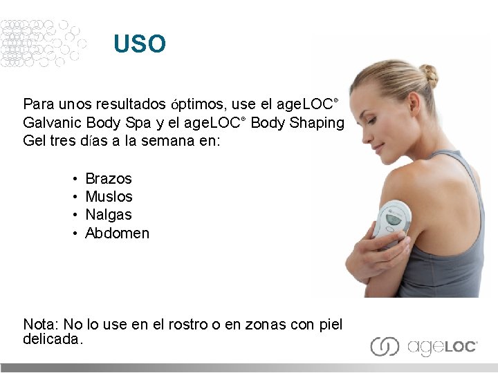 USO Para unos resultados óptimos, use el age. LOC® Galvanic Body Spa y el