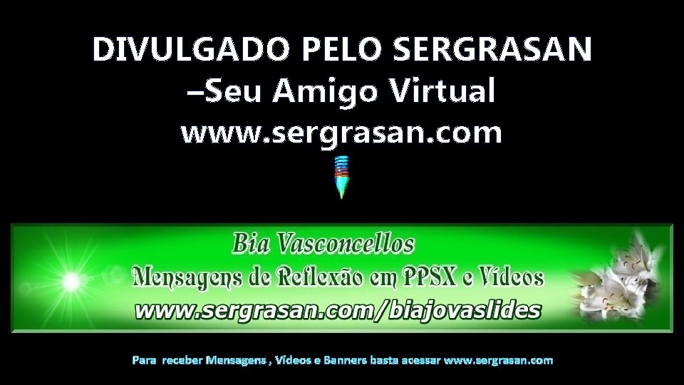 DIVULGADO PELO SERGRASAN –Seu Amigo Virtual www. sergrasan. com Para receber Mensagens , Vídeos