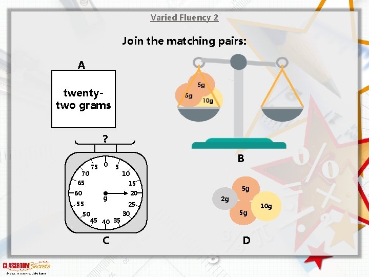 Varied Fluency 2 Join the matching pairs: A twentytwo grams ? 70 75 0