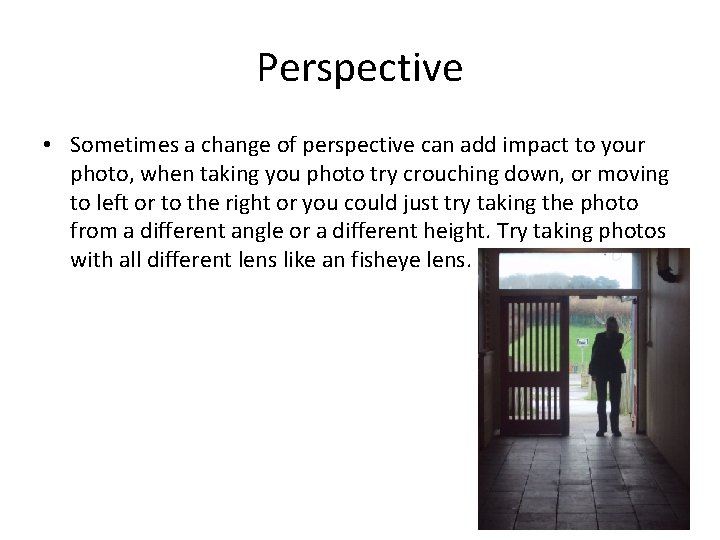 Perspective • Sometimes a change of perspective can add impact to your photo, when