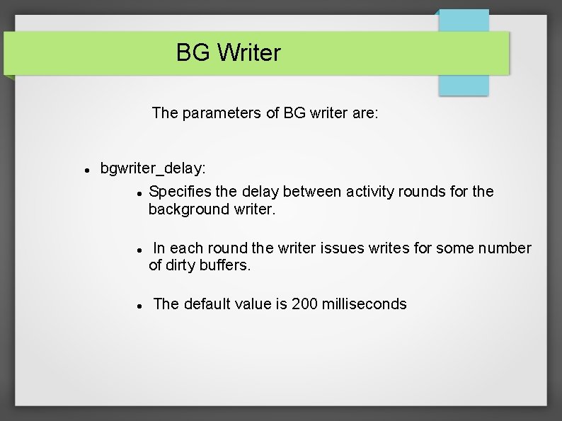 BG Writer The parameters of BG writer are: bgwriter_delay: Specifies the delay between activity