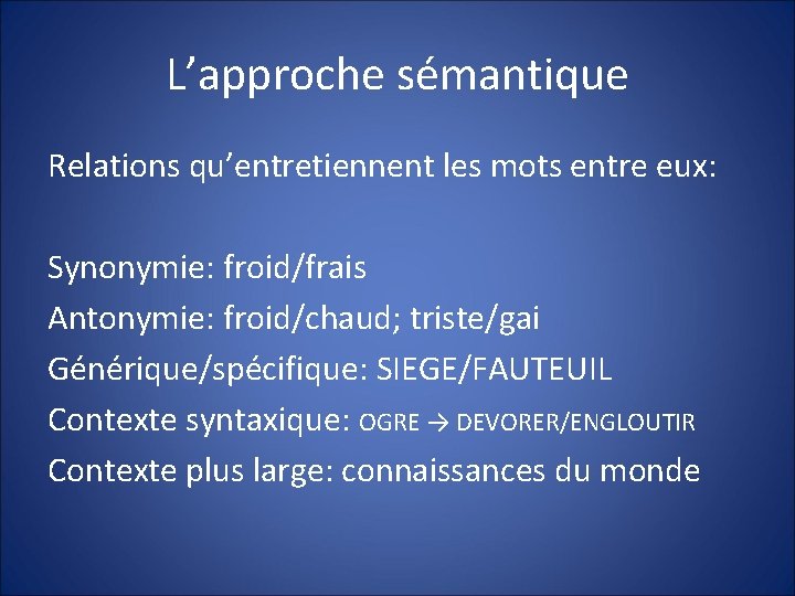 L’approche sémantique Relations qu’entretiennent les mots entre eux: Synonymie: froid/frais Antonymie: froid/chaud; triste/gai Générique/spécifique: