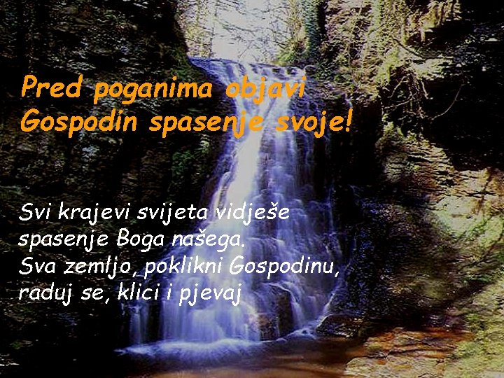 Pred poganima objavi Gospodin spasenje svoje! Svi krajevi svijeta vidješe spasenje Boga našega. Sva