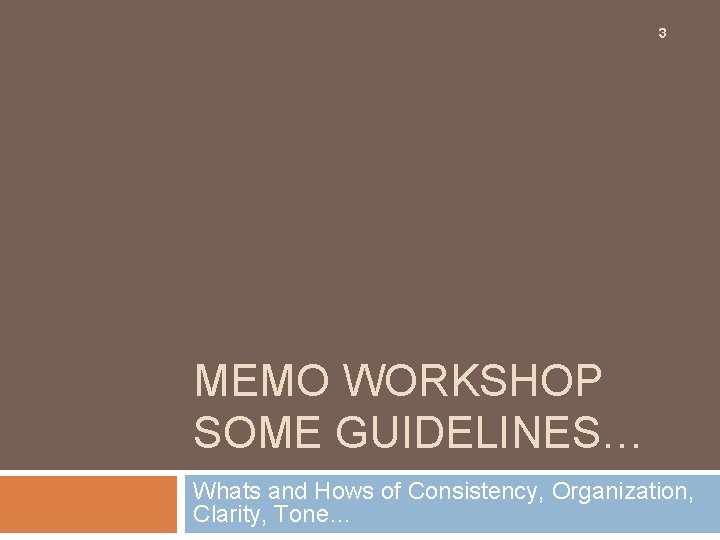 3 MEMO WORKSHOP SOME GUIDELINES… Whats and Hows of Consistency, Organization, Clarity, Tone… 