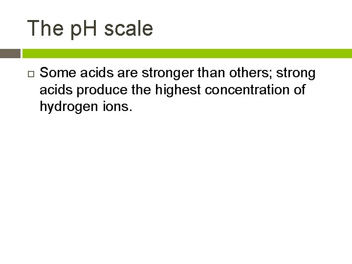 The p. H scale Some acids are stronger than others; strong acids produce the