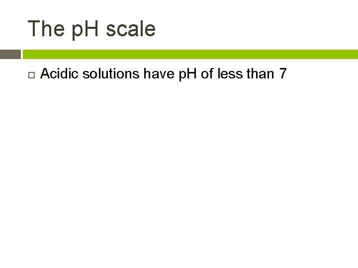 The p. H scale Acidic solutions have p. H of less than 7 
