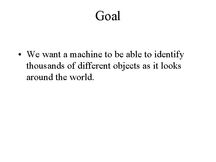 Goal • We want a machine to be able to identify thousands of different