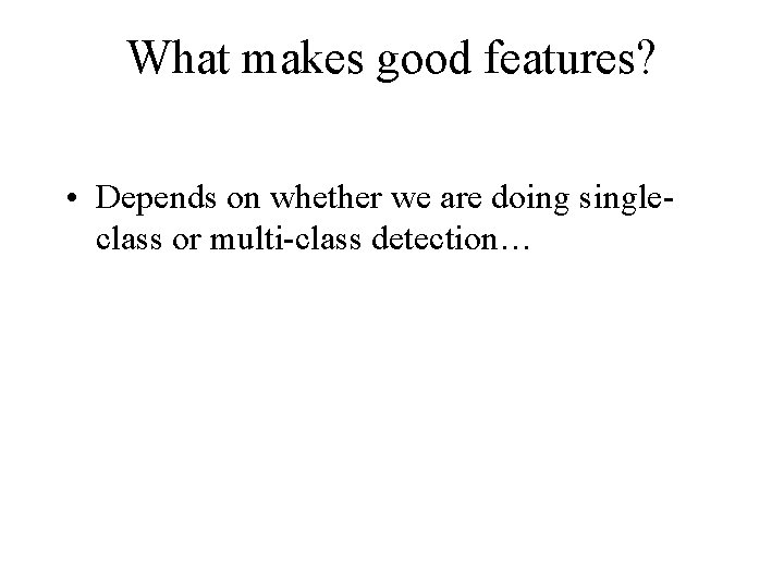 What makes good features? • Depends on whether we are doing singleclass or multi-class