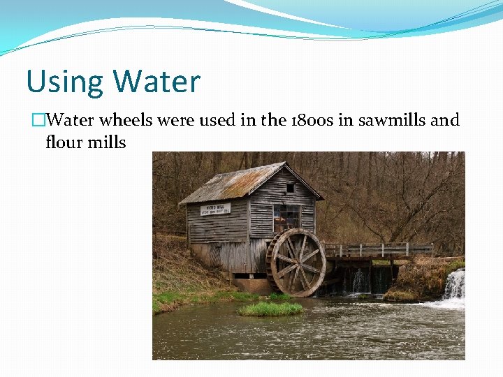 Using Water �Water wheels were used in the 1800 s in sawmills and flour