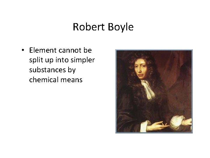 Robert Boyle • Element cannot be split up into simpler substances by chemical means
