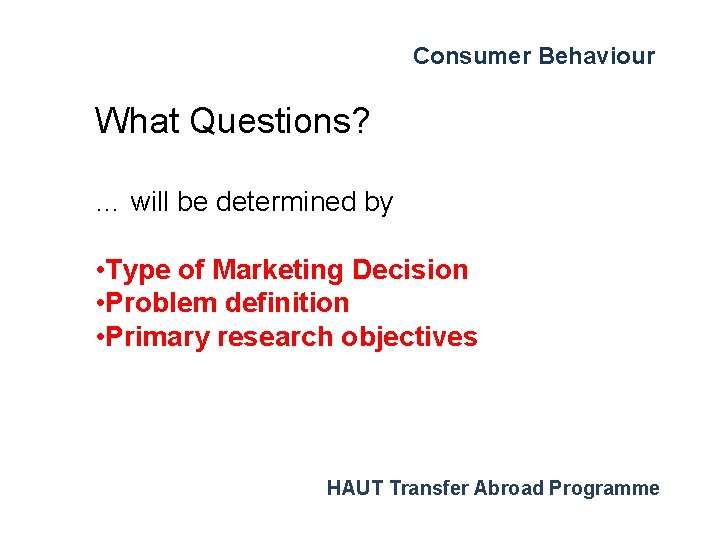 Consumer Behaviour What Questions? … will be determined by • Type of Marketing Decision