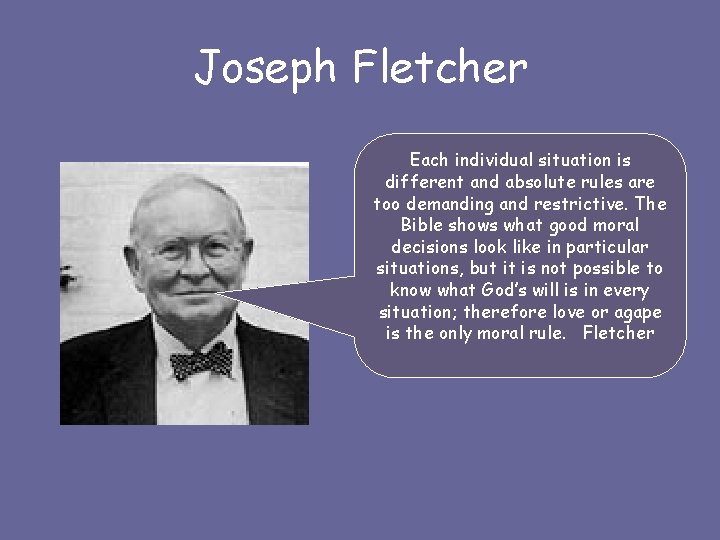 Joseph Fletcher Each individual situation is different and absolute rules are too demanding and