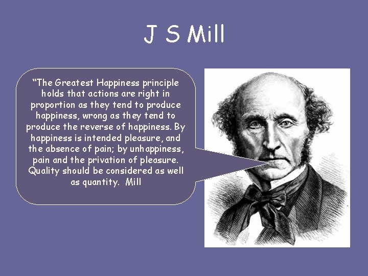J S Mill “The Greatest Happiness principle holds that actions are right in proportion
