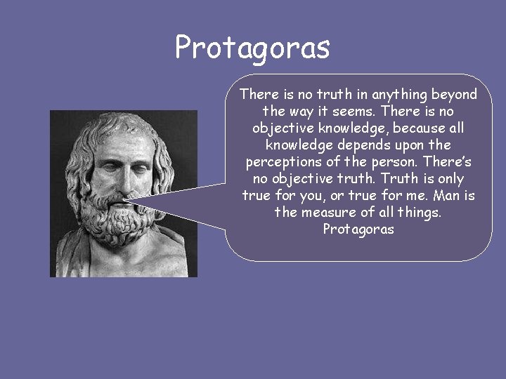 Protagoras There is no truth in anything beyond the way it seems. There is