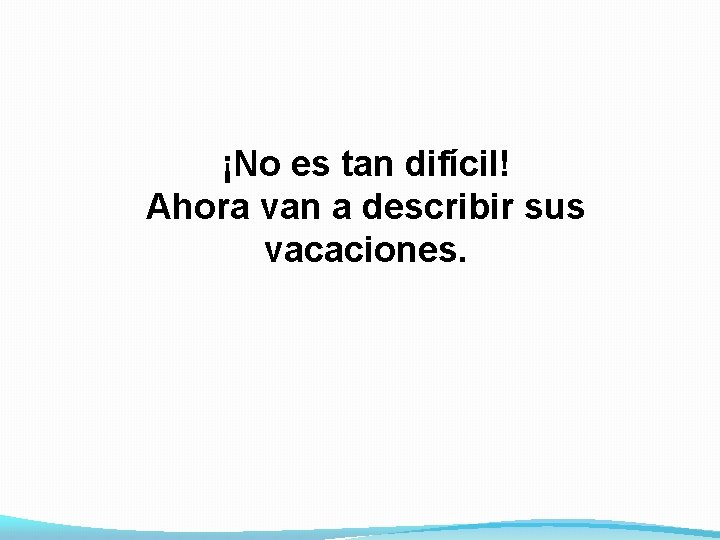 ¡No es tan difícil! Ahora van a describir sus vacaciones. 