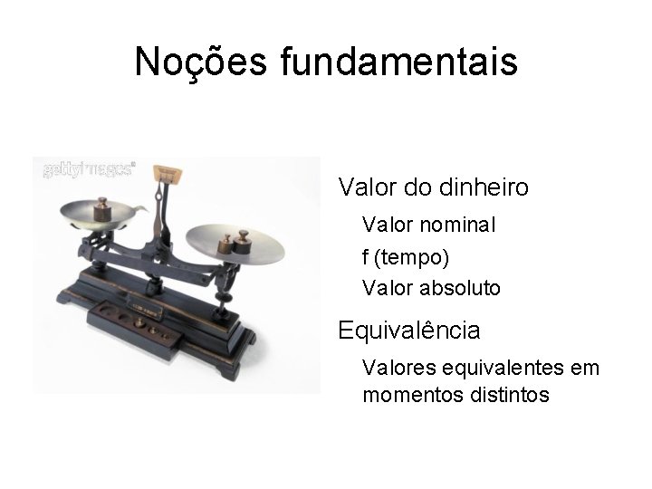 Noções fundamentais Valor do dinheiro Valor nominal f (tempo) Valor absoluto Equivalência Valores equivalentes