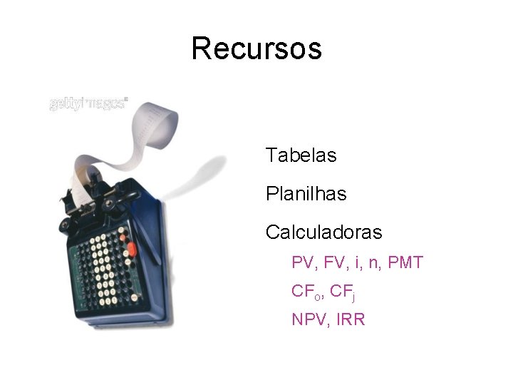 Recursos Tabelas Planilhas Calculadoras PV, FV, i, n, PMT CFo, CFj NPV, IRR 