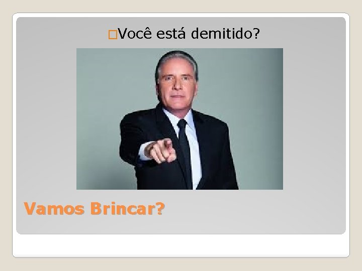 �Você está demitido? Vamos Brincar? 