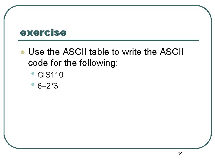 exercise Use the ASCII table to write the ASCII code for the following: •