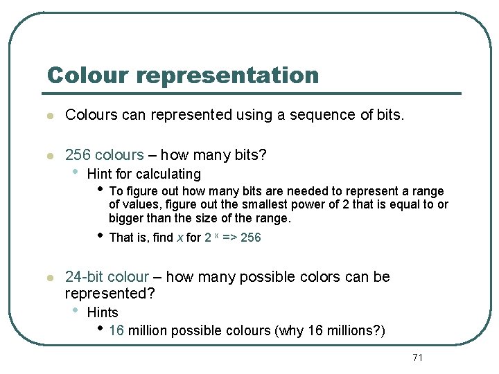 Colour representation Colours can represented using a sequence of bits. 256 colours – how