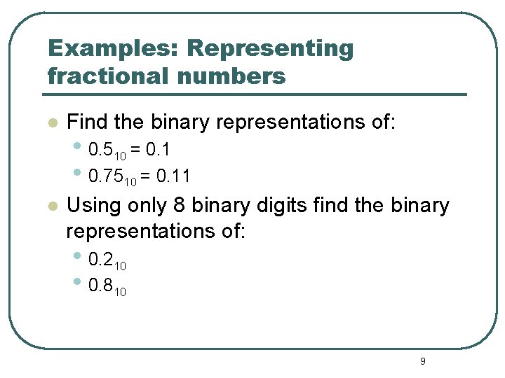 Examples: Representing fractional numbers Find the binary representations of: Using only 8 binary digits Examples: Representing fractional numbers Find the binary representations of: Using only 8 binary digits