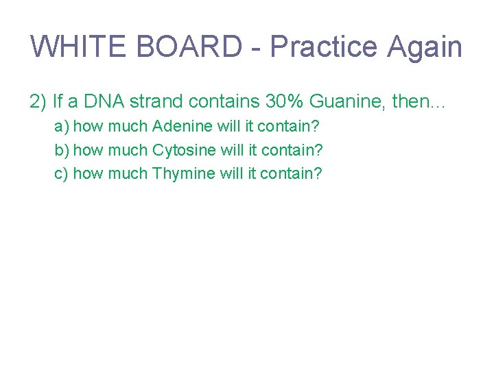 WHITE BOARD - Practice Again 2) If a DNA strand contains 30% Guanine, then…