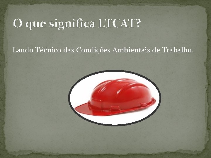 O que significa LTCAT? Laudo Técnico das Condições Ambientais de Trabalho. 