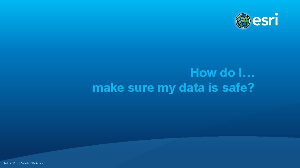 How do I… make sure my data is safe? Esri UC 2014 | Technical