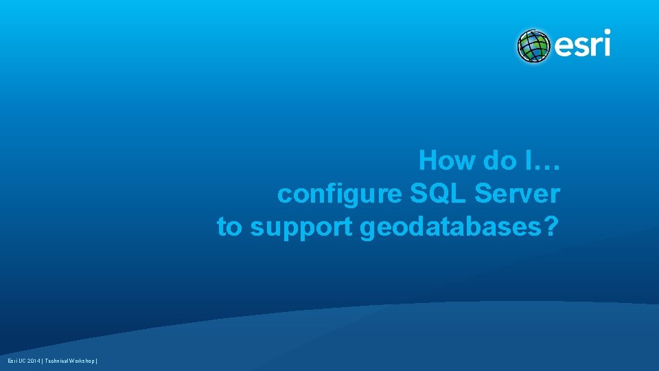 How do I… configure SQL Server to support geodatabases? Esri UC 2014 | Technical
