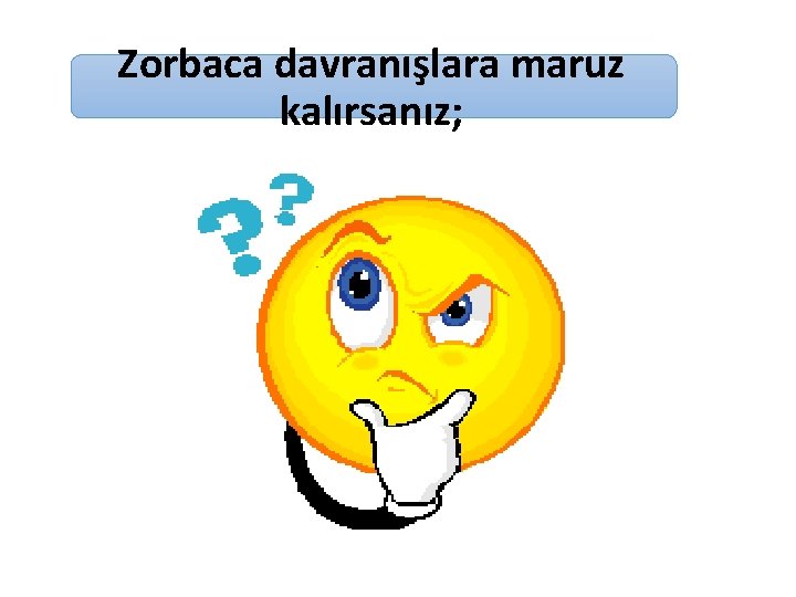 Zorbaca davranışlara maruz kalırsanız; 