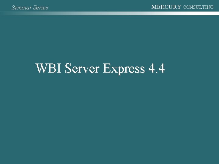 Seminar Series MERCURY CONSULTING WBI Server Express 4. 4 