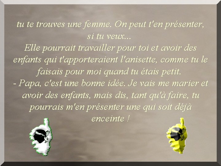 tu te trouves une femme. On peut t'en présenter, si tu veux. . .