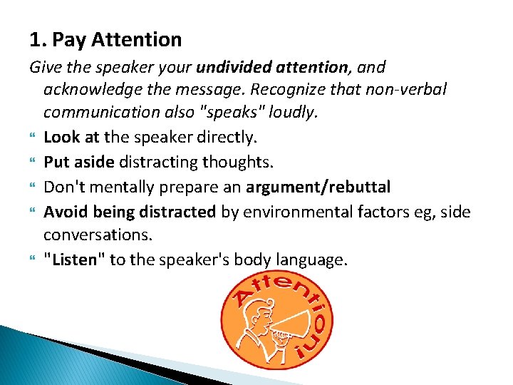 1. Pay Attention Give the speaker your undivided attention, and acknowledge the message. Recognize