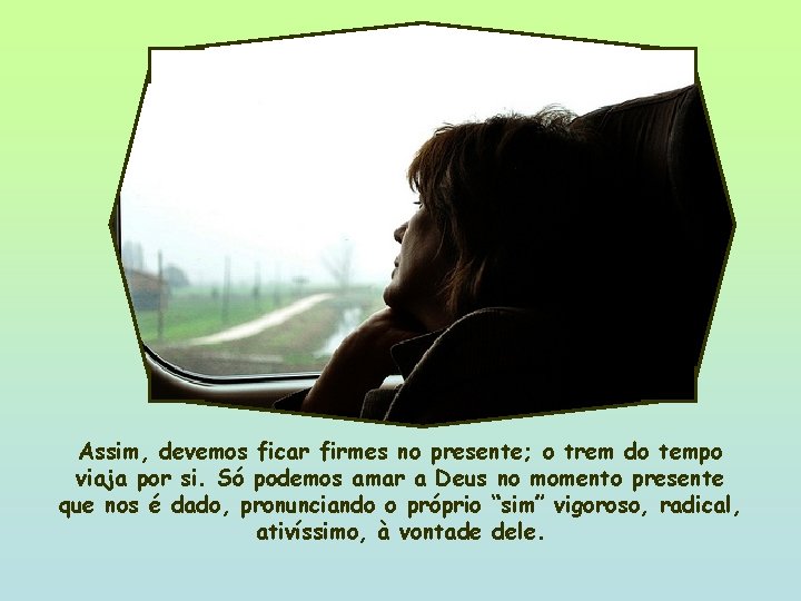 Assim, devemos ficar firmes no presente; o trem do tempo viaja por si. Só