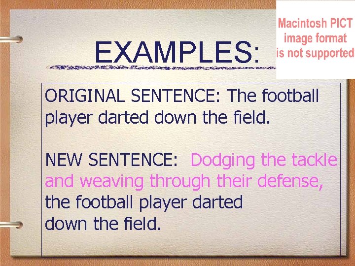 EXAMPLES: ORIGINAL SENTENCE: The football player darted down the field. NEW SENTENCE: Dodging the