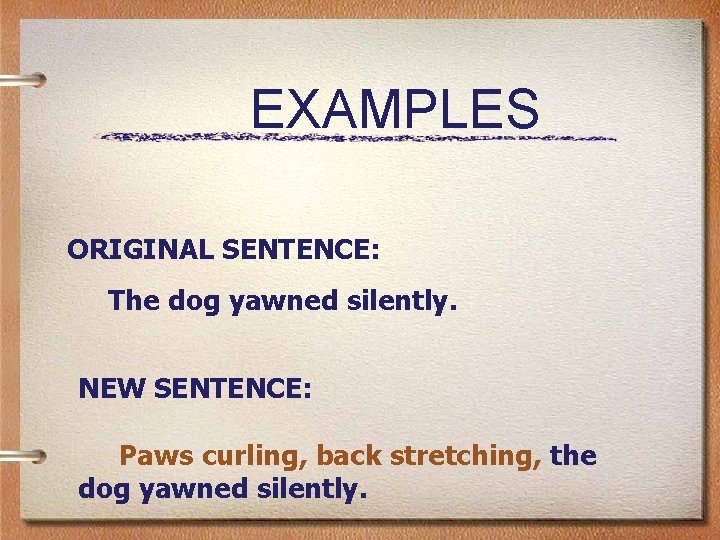 EXAMPLES ORIGINAL SENTENCE: The dog yawned silently. NEW SENTENCE: Paws curling, back stretching, the