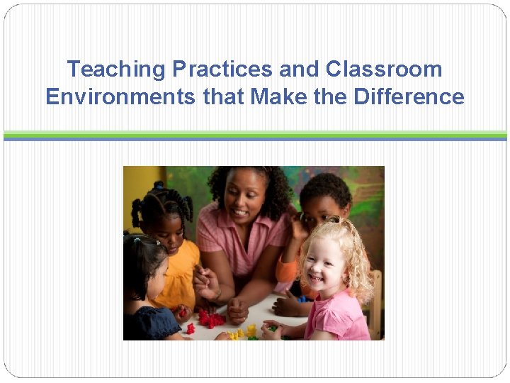 Teaching Practices and Classroom Environments that Make the Difference  Teaching Practices and Classroom Environments that Make the Difference