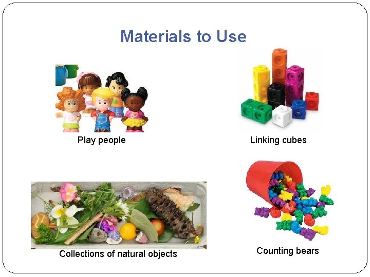 Materials to Use Play people Collections of natural objects Linking cubes Counting bears  Materials to Use Play people Collections of natural objects Linking cubes Counting bears