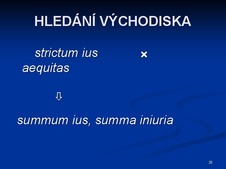 HLEDÁNÍ VÝCHODISKA strictum ius aequitas summum ius, summa iniuria 26 