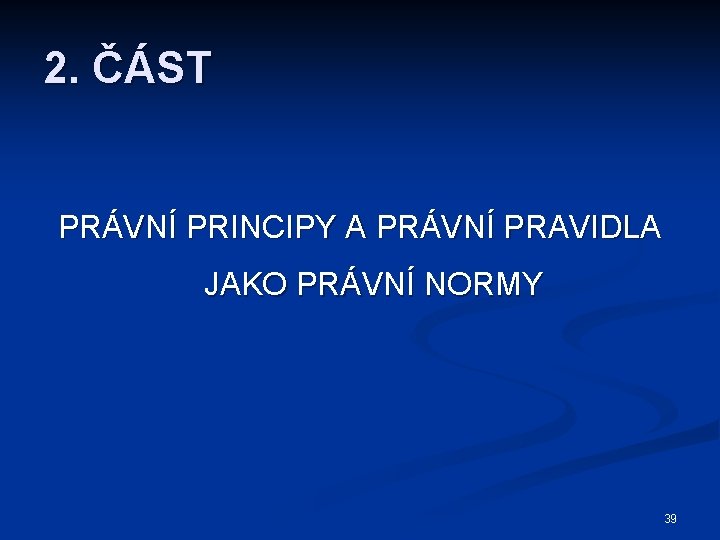 2. ČÁST PRÁVNÍ PRINCIPY A PRÁVNÍ PRAVIDLA JAKO PRÁVNÍ NORMY 39 