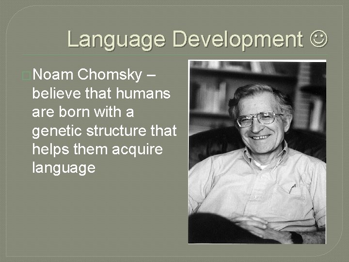 Language Development �Noam Chomsky – believe that humans are born with a genetic structure