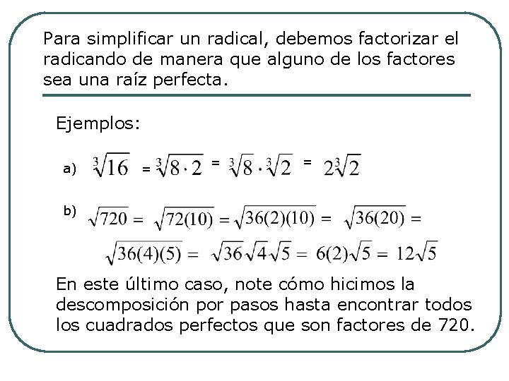 Para simplificar un radical, debemos factorizar el radicando de manera que alguno de los