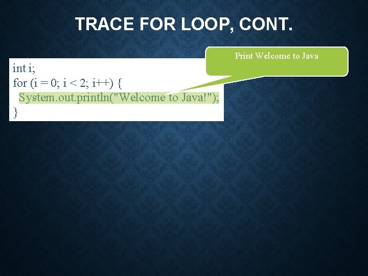 TRACE FOR LOOP, CONT. Print Welcome to Java int i; for (i = 0;