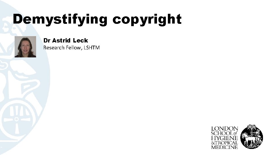 Demystifying copyright Dr Astrid Leck Research Fellow, LSHTM 